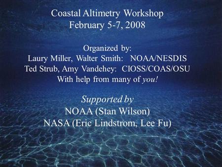 Coastal Altimetry Workshop February 5-7, 2008 Organized by: Laury Miller, Walter Smith: NOAA/NESDIS Ted Strub, Amy Vandehey: CIOSS/COAS/OSU With help from.