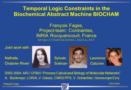 François Fages FJCP 2005 Temporal Logic Constraints in the Biochemical Abstract Machine BIOCHAM François Fages, Project-team: Contraintes, INRIA Rocquencourt,