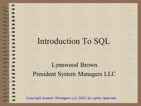 Introduction To SQL Lynnwood Brown President System Managers LLC Copyright System Managers LLC 2003 all rights reserved.