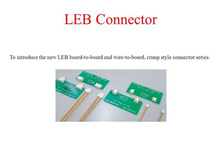 LEB Connector To introduce the new LEB board-to-board and wire-to-board, crimp style connector series.