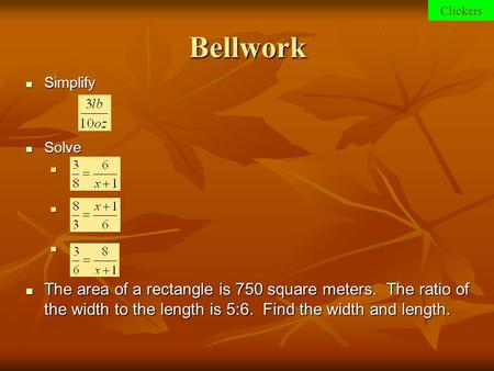 Bellwork Simplify Simplify Solve Solve The area of a rectangle is 750 square meters. The ratio of the width to the length is 5:6. Find the width and length.