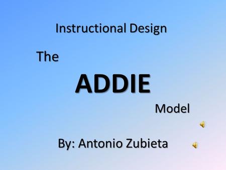 Instructional Design TheADDIEModel By: Antonio Zubieta.