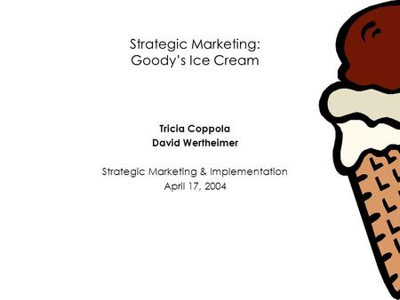 Strategic Marketing: Goody’s Ice Cream Tricia Coppola David Wertheimer Strategic Marketing & Implementation April 17, 2004.
