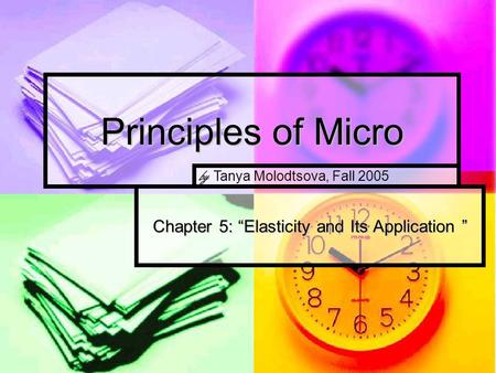 Principles of Micro Chapter 5: “Elasticity and Its Application ” by Tanya Molodtsova, Fall 2005.