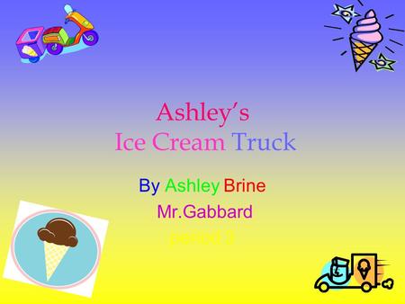 Ashley’s Ice Cream Truck By Ashley Brine Mr.Gabbard period 3.