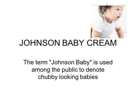 JOHNSON BABY CREAM The term Johnson Baby is used among the public to denote chubby looking babies.
