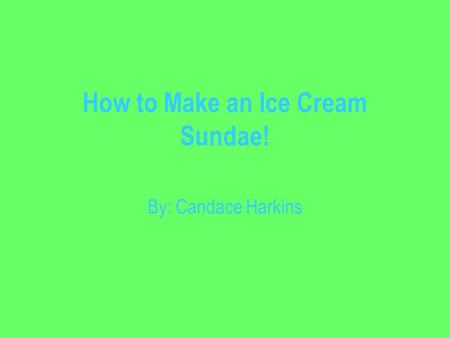 How to Make an Ice Cream Sundae! By: Candace Harkins.