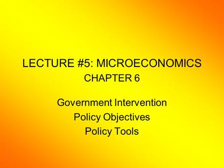 LECTURE #5: MICROECONOMICS CHAPTER 6 Government Intervention Policy Objectives Policy Tools.