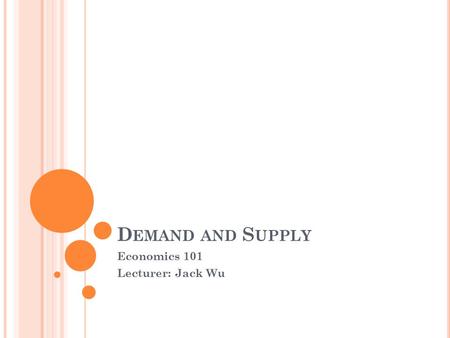 D EMAND AND S UPPLY Economics 101 Lecturer: Jack Wu.