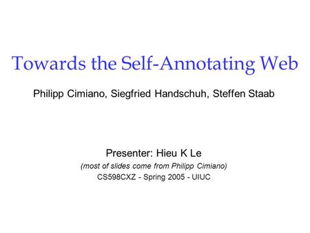 Towards the Self-Annotating Web Philipp Cimiano, Siegfried Handschuh, Steffen Staab Presenter: Hieu K Le (most of slides come from Philipp Cimiano) CS598CXZ.
