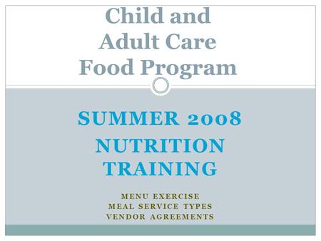 SUMMER 2008 NUTRITION TRAINING MENU EXERCISE MEAL SERVICE TYPES VENDOR AGREEMENTS Child and Adult Care Food Program.