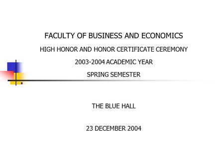 . FACULTY OF BUSINESS AND ECONOMICS HIGH HONOR AND HONOR CERTIFICATE CEREMONY 2003-2004 ACADEMIC YEAR SPRING SEMESTER THE BLUE HALL 23 DECEMBER 2004.