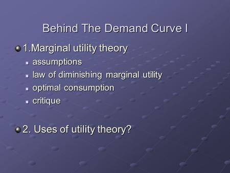 Behind The Demand Curve I 1.Marginal utility theory assumptions assumptions law of diminishing marginal utility law of diminishing marginal utility optimal.