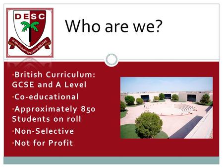 Who are we? British Curriculum: GCSE and A Level Co-educational Approximately 850 Students on roll Non-Selective Not for Profit.