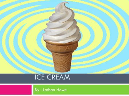 ICE CREAM By : Lathan Howe The reason I chose ice cream.  The reason I chose ice cream is because I like ice cream.