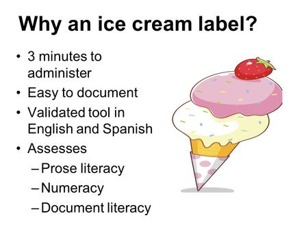 Why an ice cream label? 3 minutes to administer Easy to document Validated tool in English and Spanish Assesses –Prose literacy –Numeracy –Document literacy.