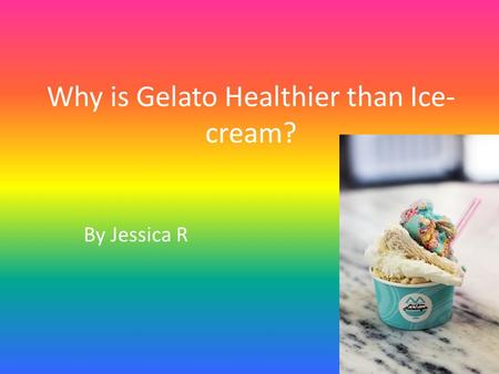 Why is Gelato Healthier than Ice- cream? By Jessica R.