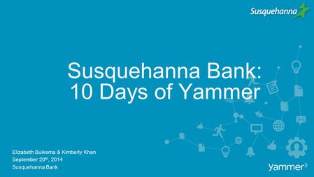 Susquehanna Bank: 10 Days of Yammer Elizabeth Buikema & Kimberly Khan September 20 th, 2014 Susquehanna Bank.