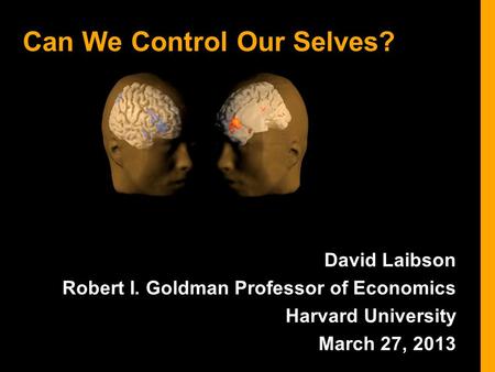 Can We Control Our Selves? David Laibson Robert I. Goldman Professor of Economics Harvard University March 27, 2013.