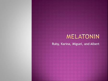 Ruby, Karina, Miguel, and Albert. Melatonin is a hormone released in your brain that contributes in regulating your sleeping cycle.