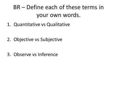 BR – Define each of these terms in your own words. 1.Quantitative vs Qualitative 2.Objective vs Subjective 3.Observe vs Inference.