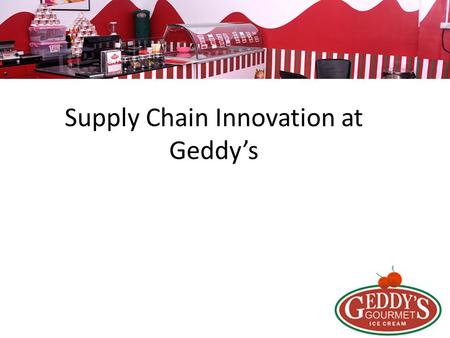 Supply Chain Innovation at Geddy’s. Geddy`s Make ice-cream with right ingredients in the artisan way. -Found 2010 Bangalore -Retail Franchise -Provide.