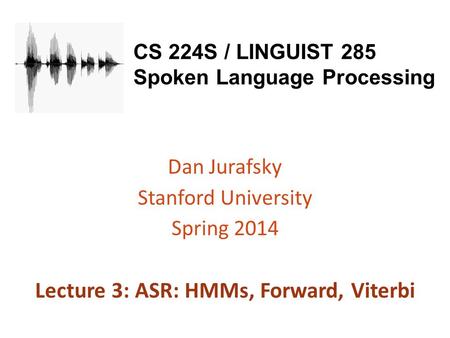 CS 224S / LINGUIST 285 Spoken Language Processing Dan Jurafsky Stanford University Spring 2014 Lecture 3: ASR: HMMs, Forward, Viterbi.