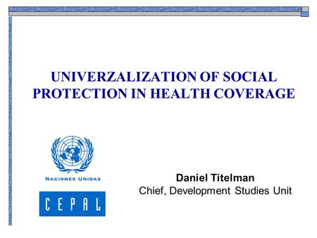 UNIVERZALIZATION OF SOCIAL PROTECTION IN HEALTH COVERAGE Daniel Titelman Chief, Development Studies Unit.
