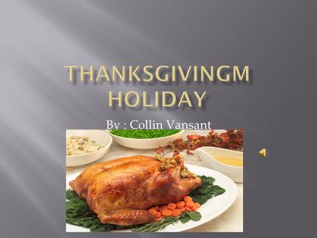 By : Collin Vansant  One of my favorite parts of thanksgiving is the food. I have great food like mashed potato's and gravy, buttery corn on the cob,