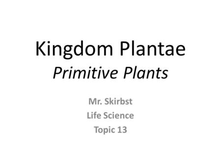 Kingdom Plantae Primitive Plants Mr. Skirbst Life Science Topic 13.