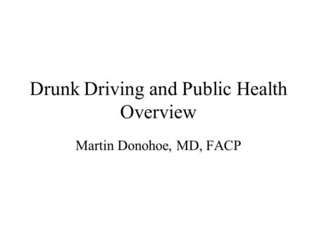 Drunk Driving and Public Health Overview Martin Donohoe, MD, FACP.