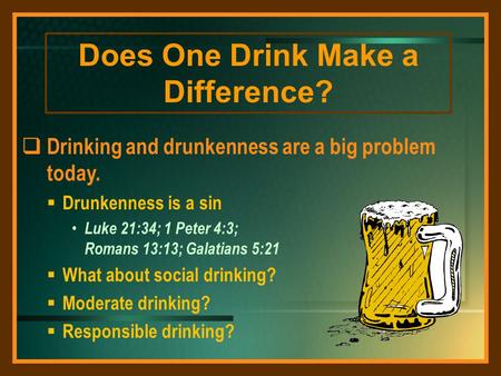  Drinking and drunkenness are a big problem today.  Drunkenness is a sin Luke 21:34; 1 Peter 4:3; Romans 13:13; Galatians 5:21  What about social drinking?