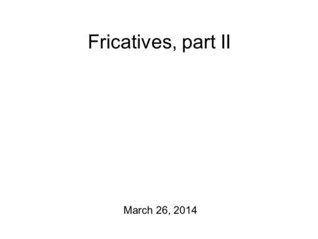 Fricatives, part II March 26, 2014 Don’t Forget! Formant plotting + vowel production exercises is due at 5 pm today! On Friday: fricative spectrograms!