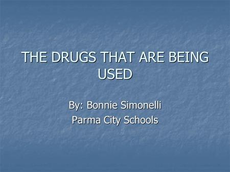 THE DRUGS THAT ARE BEING USED By: Bonnie Simonelli Parma City Schools.