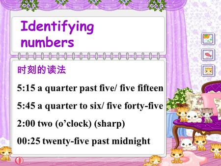 Identifying numbers 时刻的读法 5:15 a quarter past five/ five fifteen 5:45 a quarter to six/ five forty-five 2:00 two (o’clock) (sharp) 00:25 twenty-five past.