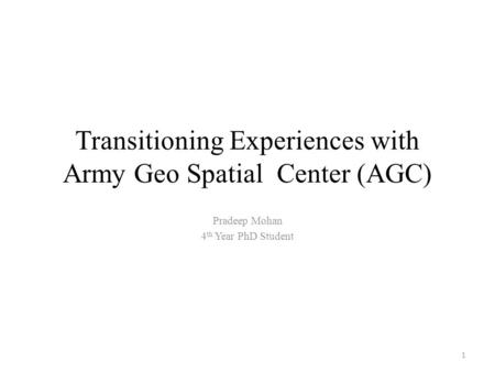 Transitioning Experiences with Army Geo Spatial Center (AGC) Pradeep Mohan 4 th Year PhD Student 1.