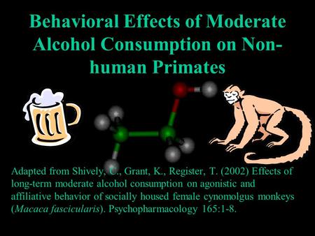 Behavioral Effects of Moderate Alcohol Consumption on Non- human Primates Adapted from Shively, C., Grant, K., Register, T. (2002) Effects of long-term.