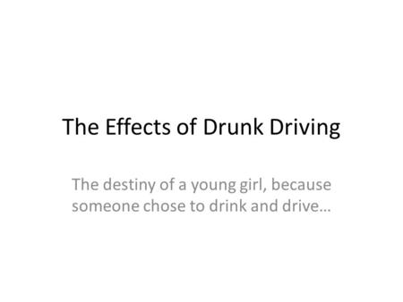 The Effects of Drunk Driving The destiny of a young girl, because someone chose to drink and drive…