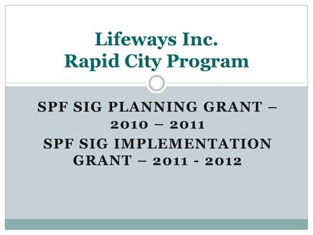 SPF SIG PLANNING GRANT – 2010 – 2011 SPF SIG IMPLEMENTATION GRANT – 2011 - 2012 Lifeways Inc. Rapid City Program.