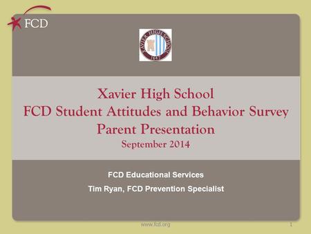 Www.fcd.org Xavier High School FCD Student Attitudes and Behavior Survey Parent Presentation September 2014 FCD Educational Services Tim Ryan, FCD Prevention.