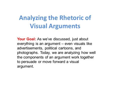 Analyzing the Rhetoric of Visual Arguments Your Goal: As we’ve discussed, just about everything is an argument – even visuals like advertisements, political.
