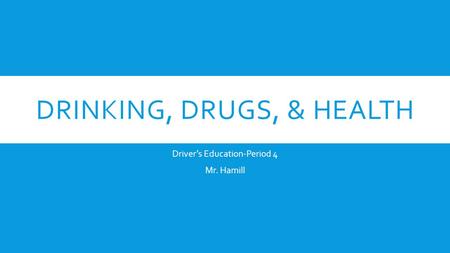 DRINKING, DRUGS, & HEALTH Driver’s Education-Period 4 Mr. Hamill.
