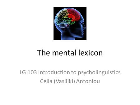 The mental lexicon LG 103 Introduction to psycholinguistics Celia (Vasiliki) Antoniou.