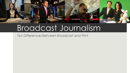 Broadcast Journalism Ten Differences Between Broadcast and Print.