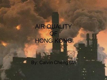 AIR QUALITY OF HONG KONG By: Calvin Cheng 8M. The air quality of Hong Kong is getting more and more polluted due to all the cars and increase of factories.