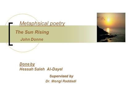 Done by Hessah Saleh Al-Dayel Supervised by Supervised by Dr. Mongi Raddadi Metaphsical poetry The Sun Rising John Donne.