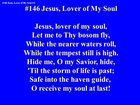 #146 Jesus, Lover of My Soul Jesus, lover of my soul, Let me to Thy bosom fly, While the nearer waters roll, While the tempest still is high. Hide me,