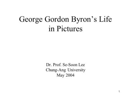 1 George Gordon Byron’s Life in Pictures Dr. Prof. Se-Soon Lee Chung-Ang University May 2004.