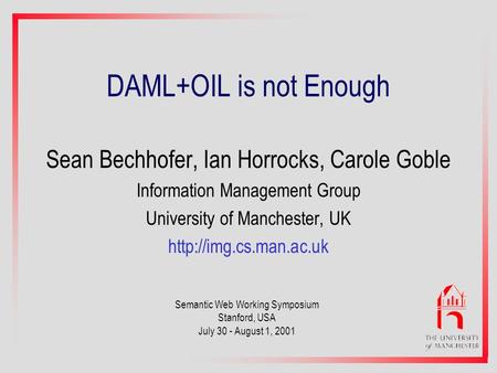 DAML+OIL is not Enough Sean Bechhofer, Ian Horrocks, Carole Goble Information Management Group University of Manchester, UK  Semantic.