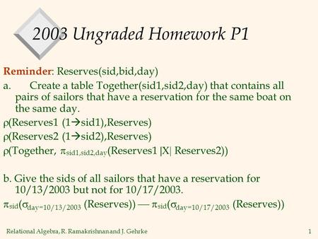 Relational Algebra, R. Ramakrishnan and J. Gehrke1 2003 Ungraded Homework P1 Reminder : Reserves(sid,bid,day) a. Create a table Together(sid1,sid2,day)